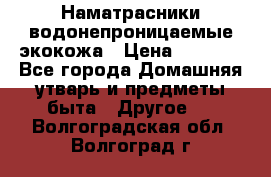 Наматрасники водонепроницаемые экокожа › Цена ­ 1 602 - Все города Домашняя утварь и предметы быта » Другое   . Волгоградская обл.,Волгоград г.